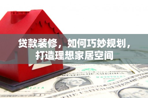 山上贷款装修，如何巧妙规划，打造理想家居空间
