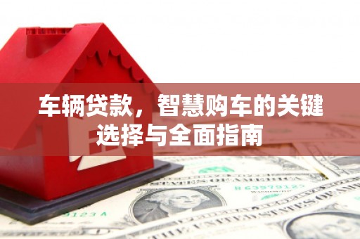 山上车辆贷款，智慧购车的关键选择与全面指南