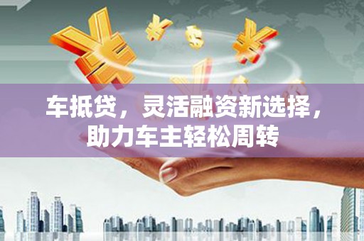 山上车抵贷，灵活融资新选择，助力车主轻松周转