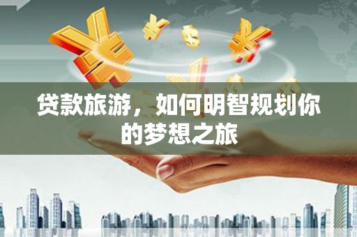 山上贷款旅游，如何明智规划你的梦想之旅