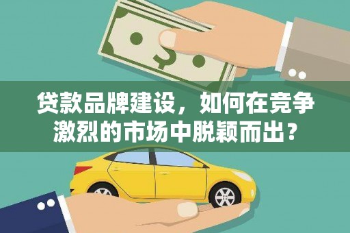 山上贷款品牌建设，如何在竞争激烈的市场中脱颖而出？