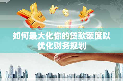 山上如何最大化你的贷款额度以优化财务规划