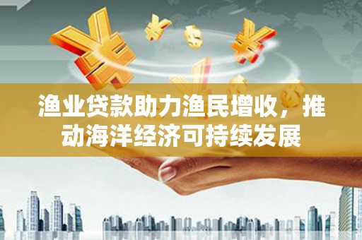 山上渔业贷款助力渔民增收，推动海洋经济可持续发展