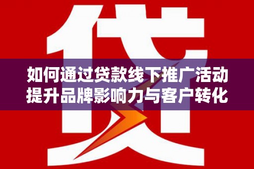 山上如何通过贷款线下推广活动提升品牌影响力与客户转化率