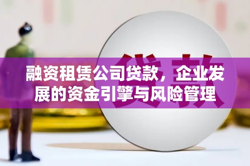 山上融资租赁公司贷款，企业发展的资金引擎与风险管理