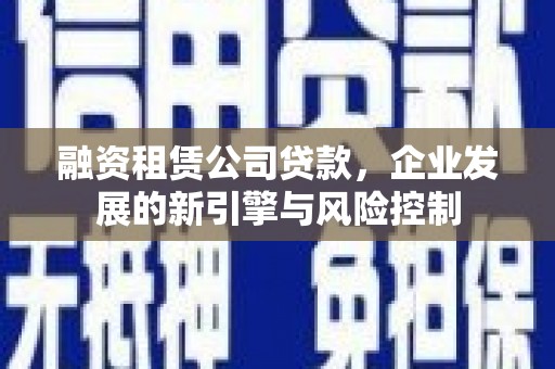 山上融资租赁公司贷款，企业发展的新引擎与风险控制