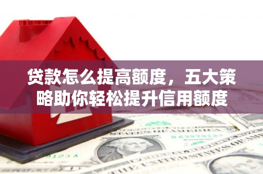 山上贷款怎么提高额度，五大策略助你轻松提升信用额度