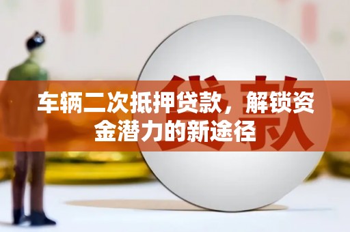 山上车辆二次抵押贷款，解锁资金潜力的新途径