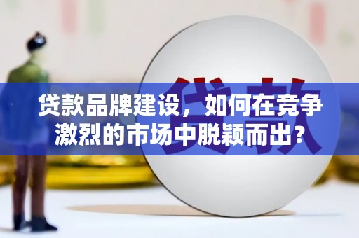 山上贷款品牌建设，如何在竞争激烈的市场中脱颖而出？
