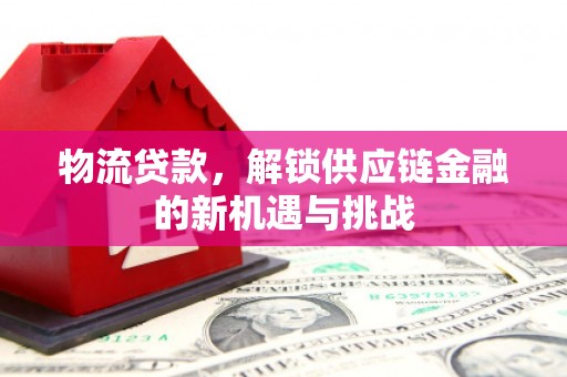 山上物流贷款，解锁供应链金融的新机遇与挑战