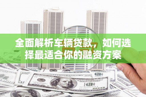 山上全面解析车辆贷款，如何选择最适合你的融资方案