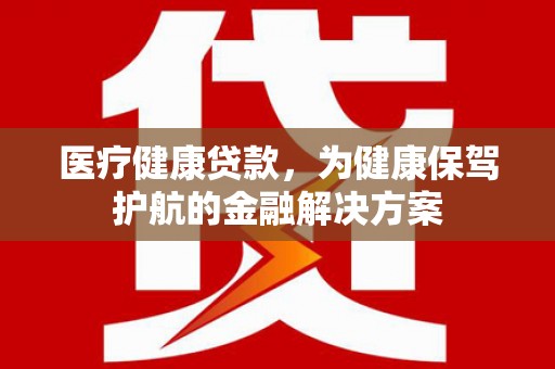山上医疗健康贷款，为健康保驾护航的金融解决方案