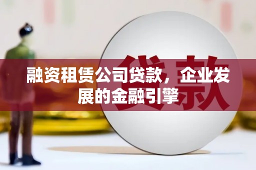 山上融资租赁公司贷款，企业发展的金融引擎