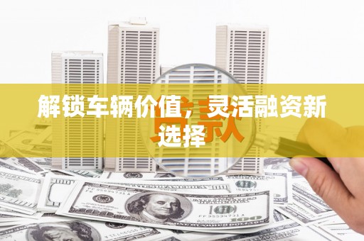 山上解锁车辆价值，灵活融资新选择