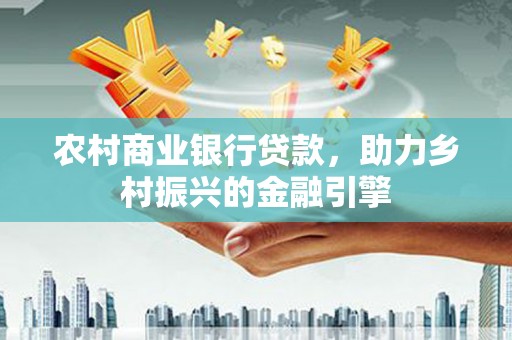 山上农村商业银行贷款，助力乡村振兴的金融引擎