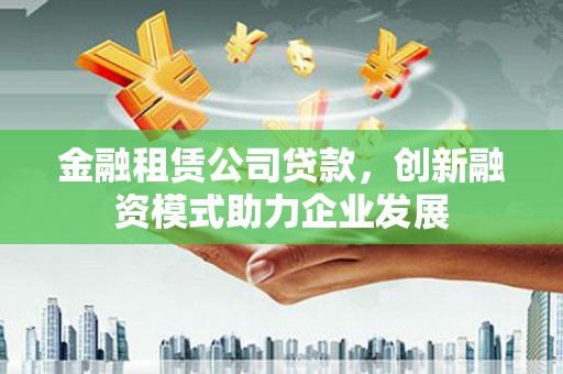 山上金融租赁公司贷款，创新融资模式助力企业发展