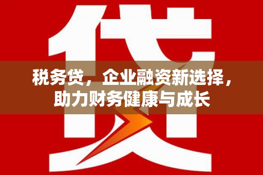 山上税务贷，企业融资新选择，助力财务健康与成长