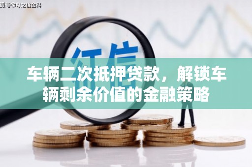 山上车辆二次抵押贷款，解锁车辆剩余价值的金融策略